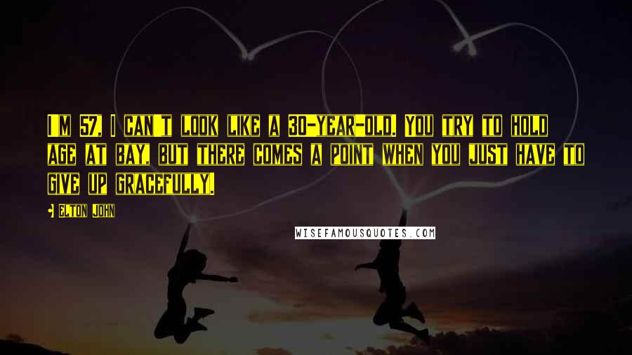 Elton John Quotes: I'm 57, I can't look like a 30-year-old. You try to hold age at bay, but there comes a point when you just have to give up gracefully.