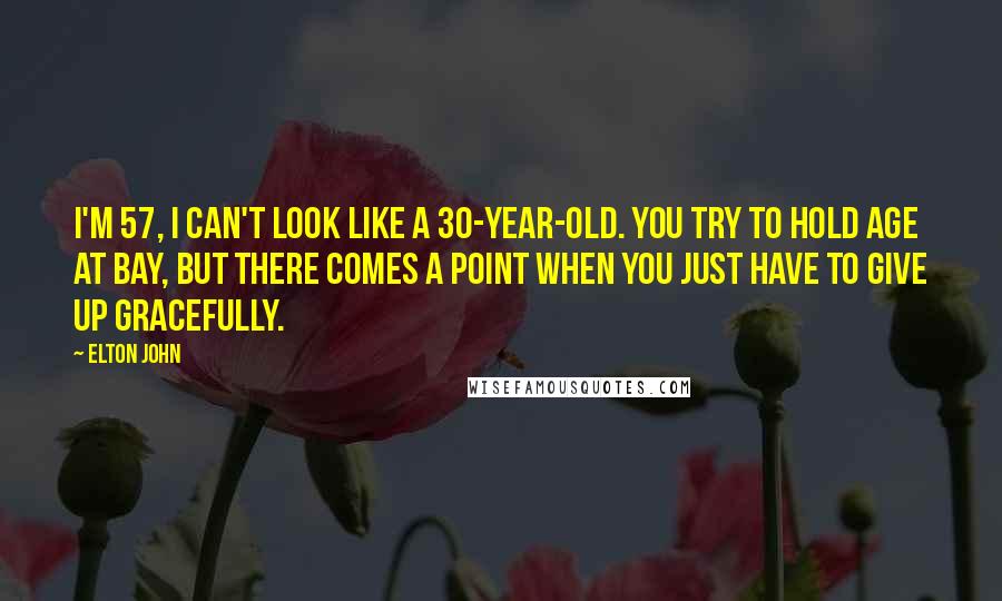 Elton John Quotes: I'm 57, I can't look like a 30-year-old. You try to hold age at bay, but there comes a point when you just have to give up gracefully.