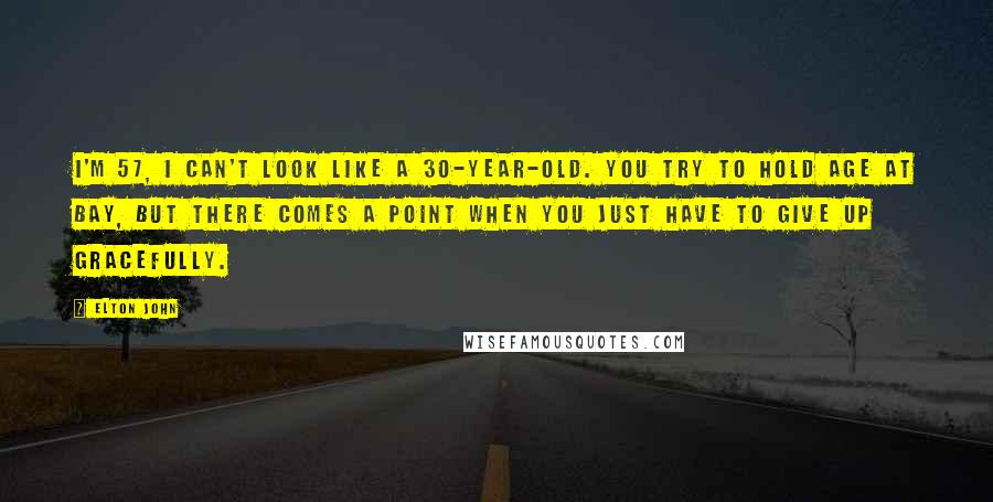 Elton John Quotes: I'm 57, I can't look like a 30-year-old. You try to hold age at bay, but there comes a point when you just have to give up gracefully.