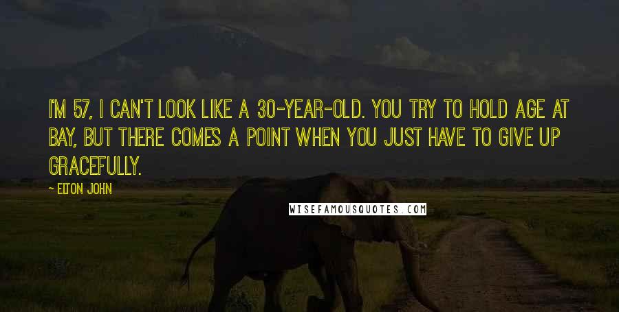 Elton John Quotes: I'm 57, I can't look like a 30-year-old. You try to hold age at bay, but there comes a point when you just have to give up gracefully.