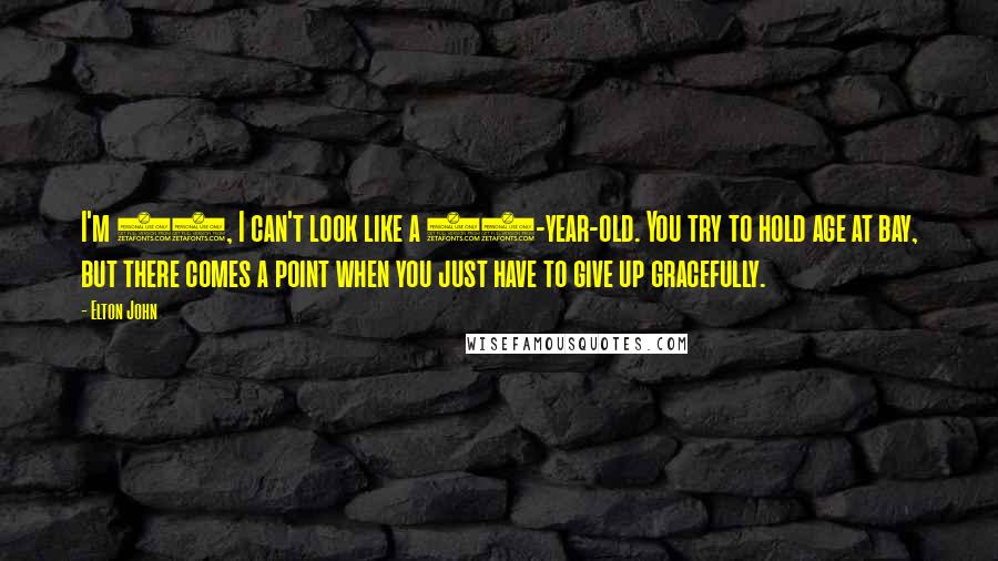 Elton John Quotes: I'm 57, I can't look like a 30-year-old. You try to hold age at bay, but there comes a point when you just have to give up gracefully.