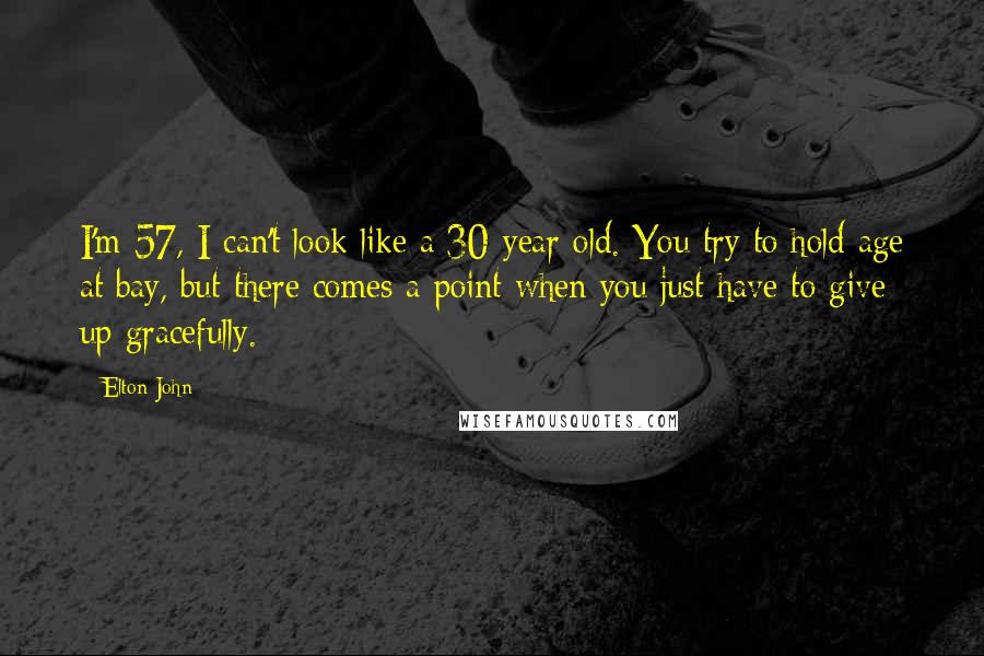 Elton John Quotes: I'm 57, I can't look like a 30-year-old. You try to hold age at bay, but there comes a point when you just have to give up gracefully.