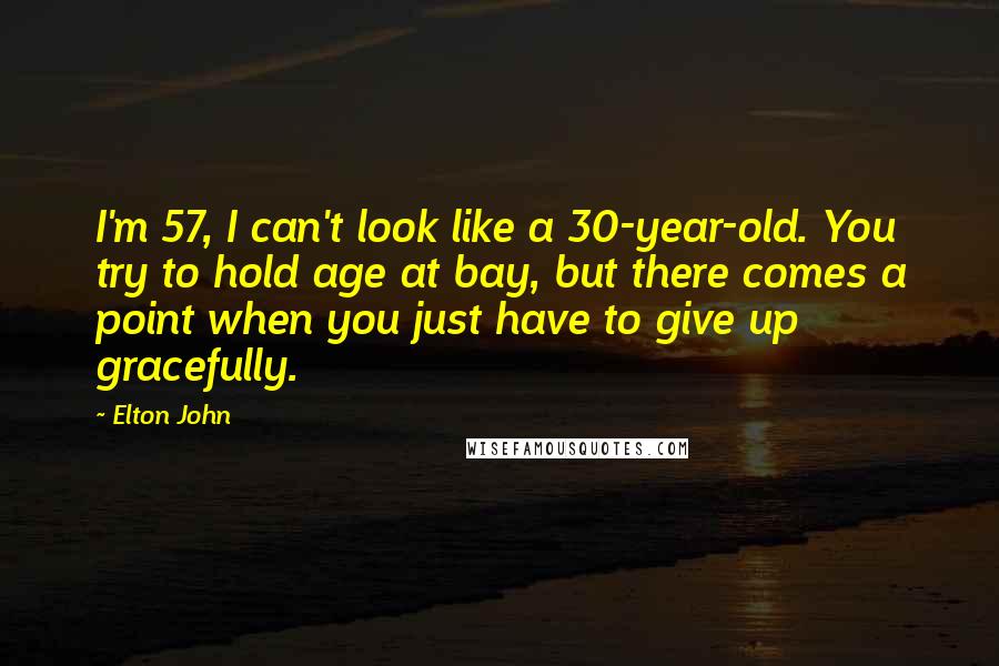 Elton John Quotes: I'm 57, I can't look like a 30-year-old. You try to hold age at bay, but there comes a point when you just have to give up gracefully.