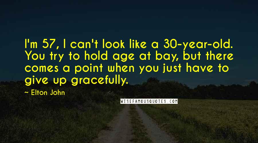 Elton John Quotes: I'm 57, I can't look like a 30-year-old. You try to hold age at bay, but there comes a point when you just have to give up gracefully.