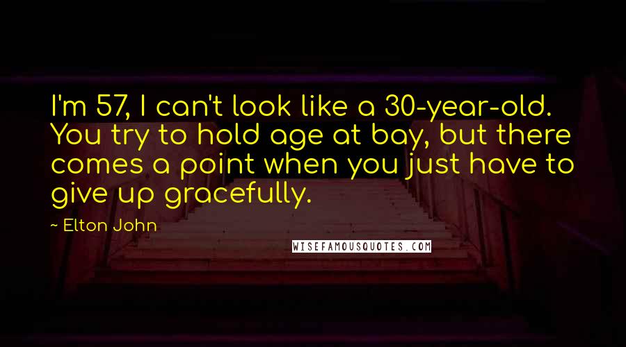 Elton John Quotes: I'm 57, I can't look like a 30-year-old. You try to hold age at bay, but there comes a point when you just have to give up gracefully.