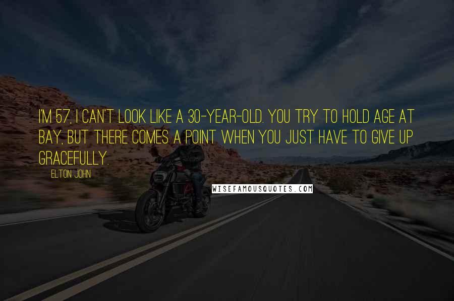 Elton John Quotes: I'm 57, I can't look like a 30-year-old. You try to hold age at bay, but there comes a point when you just have to give up gracefully.