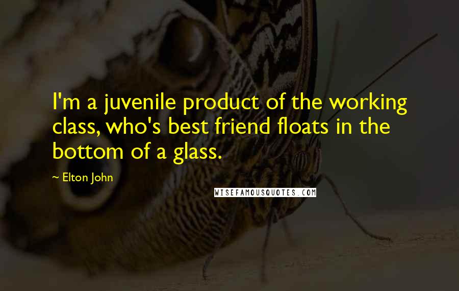 Elton John Quotes: I'm a juvenile product of the working class, who's best friend floats in the bottom of a glass.