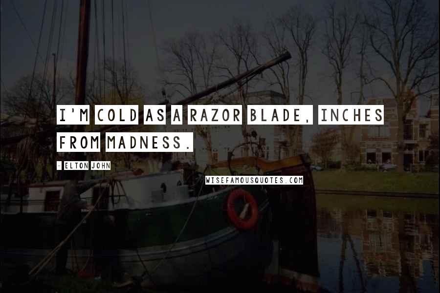 Elton John Quotes: I'm cold as a razor blade, inches from madness.