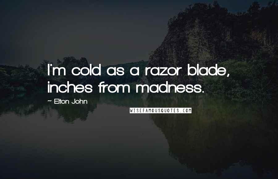 Elton John Quotes: I'm cold as a razor blade, inches from madness.