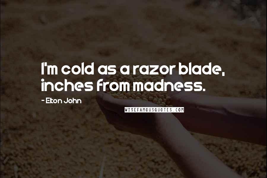 Elton John Quotes: I'm cold as a razor blade, inches from madness.