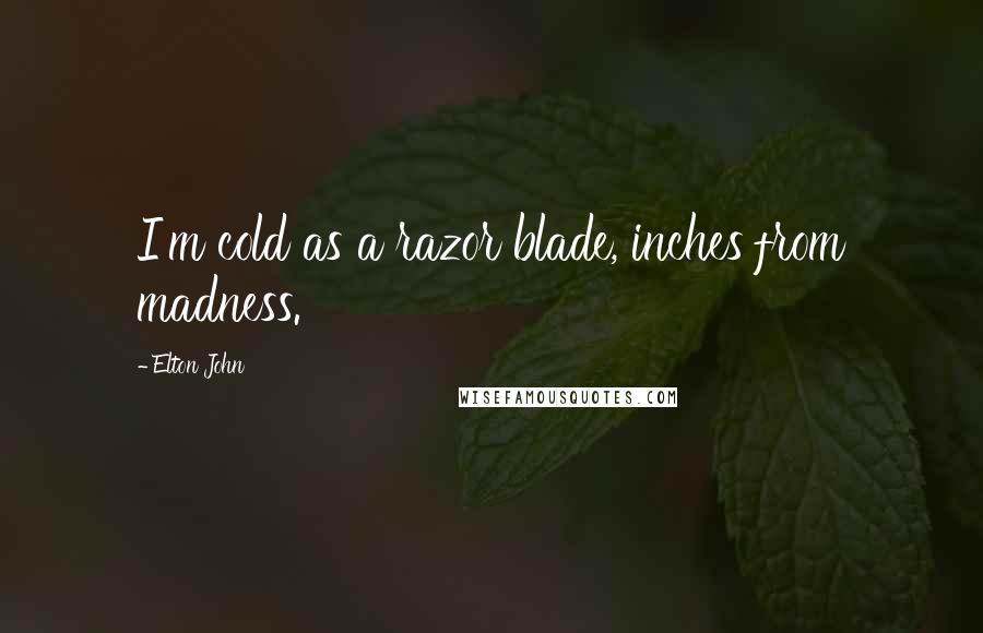 Elton John Quotes: I'm cold as a razor blade, inches from madness.