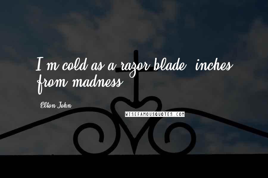 Elton John Quotes: I'm cold as a razor blade, inches from madness.