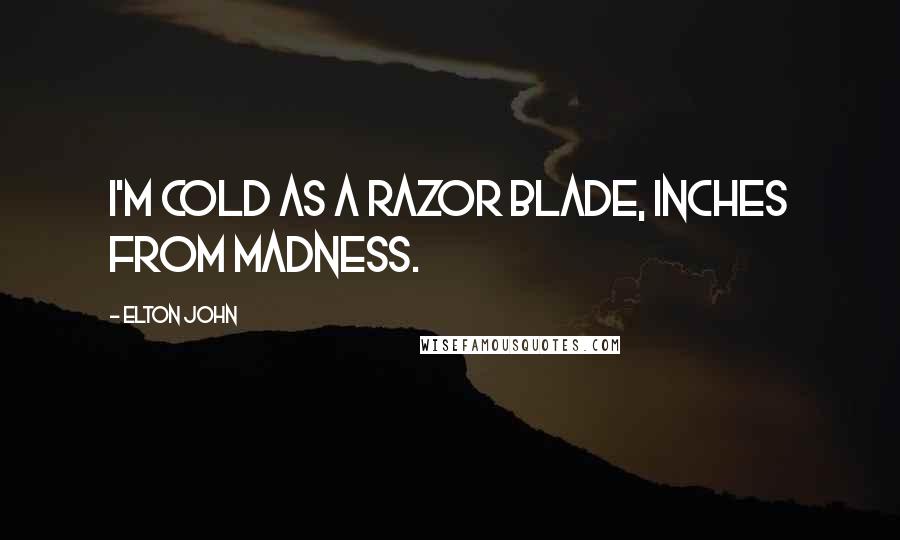 Elton John Quotes: I'm cold as a razor blade, inches from madness.