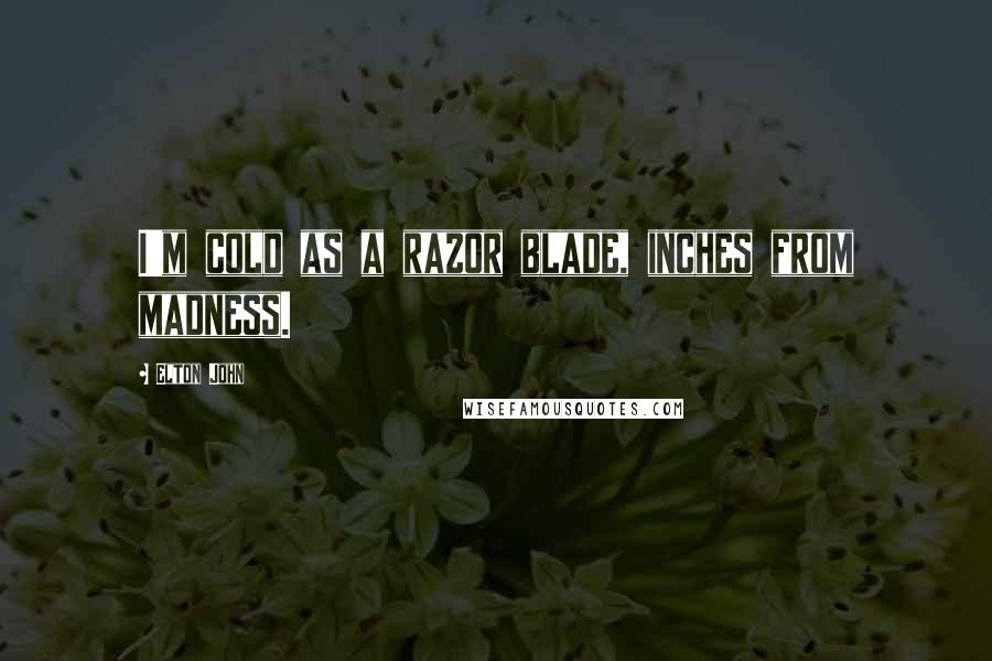 Elton John Quotes: I'm cold as a razor blade, inches from madness.