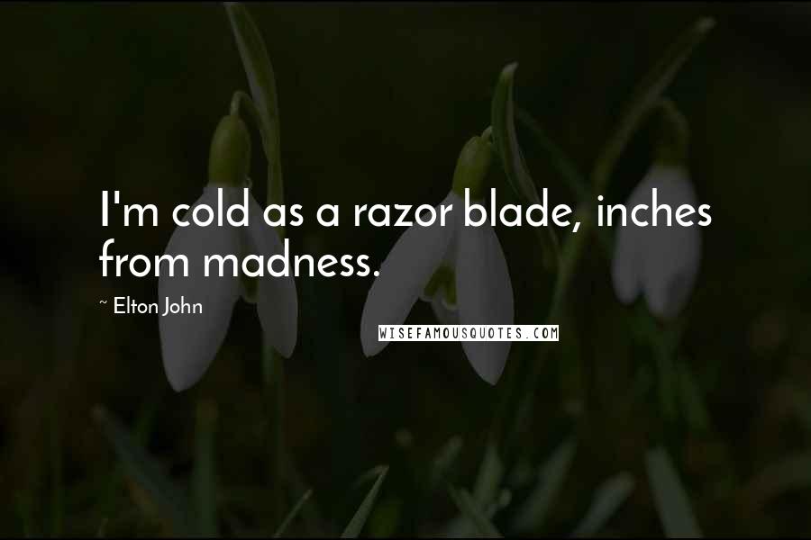 Elton John Quotes: I'm cold as a razor blade, inches from madness.