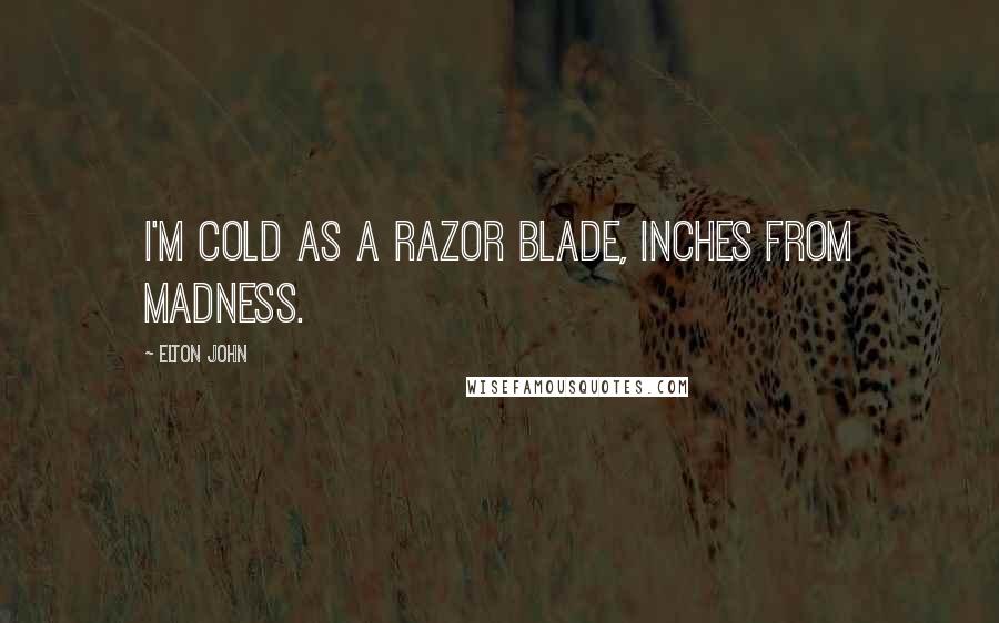 Elton John Quotes: I'm cold as a razor blade, inches from madness.