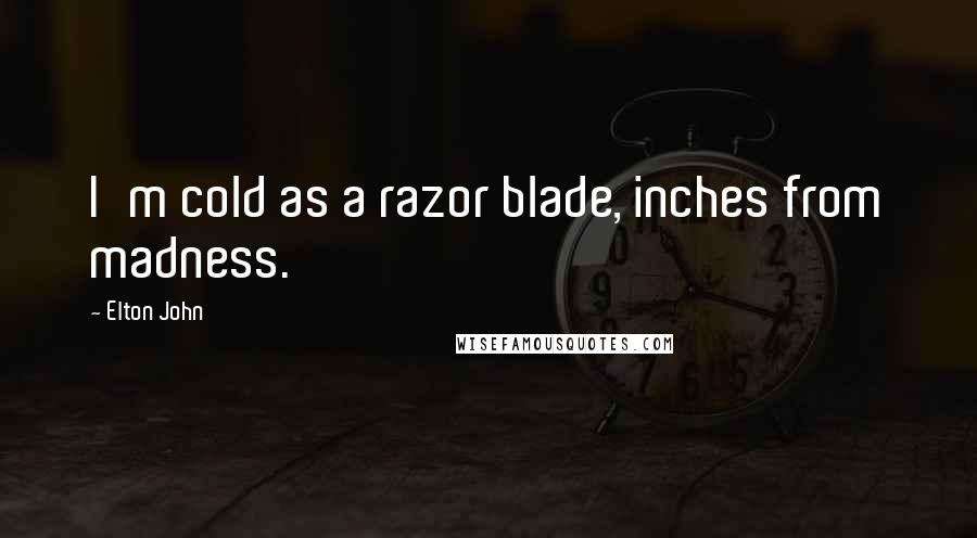 Elton John Quotes: I'm cold as a razor blade, inches from madness.