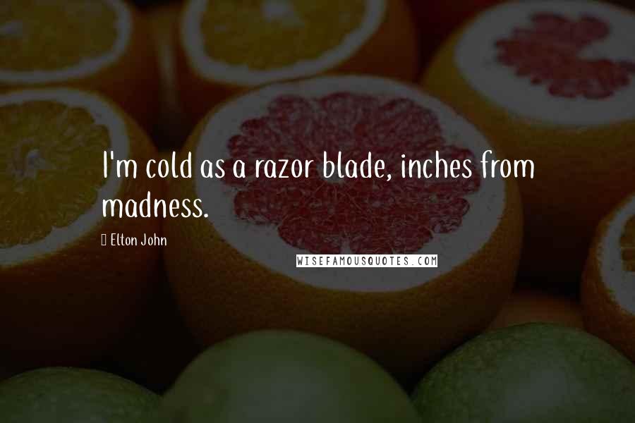 Elton John Quotes: I'm cold as a razor blade, inches from madness.