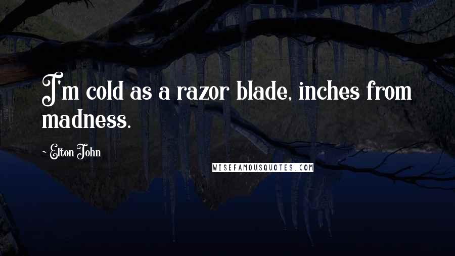 Elton John Quotes: I'm cold as a razor blade, inches from madness.