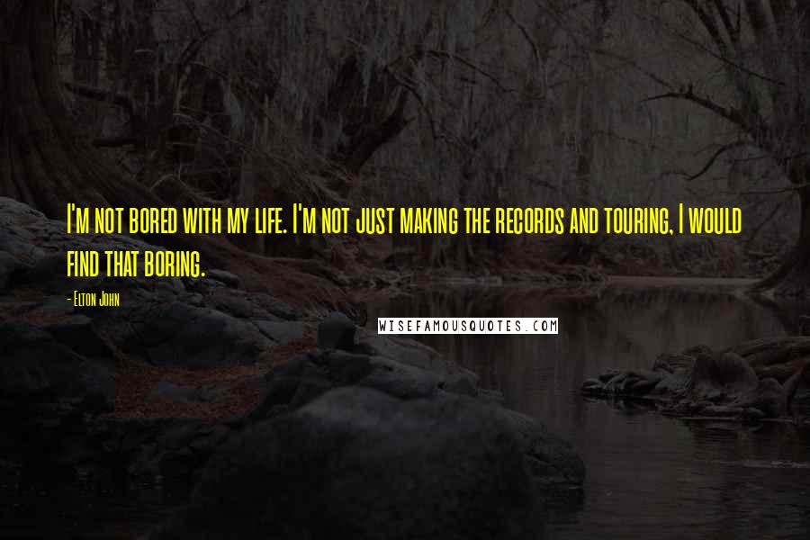 Elton John Quotes: I'm not bored with my life. I'm not just making the records and touring, I would find that boring.