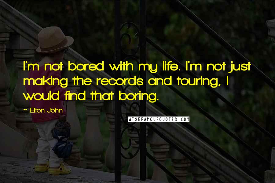 Elton John Quotes: I'm not bored with my life. I'm not just making the records and touring, I would find that boring.