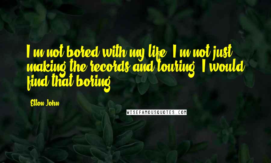 Elton John Quotes: I'm not bored with my life. I'm not just making the records and touring, I would find that boring.