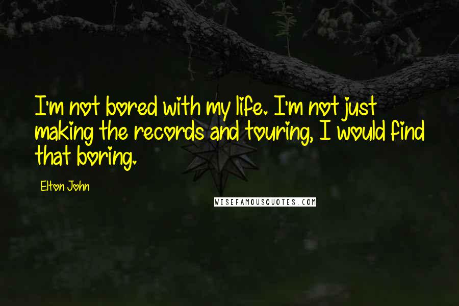 Elton John Quotes: I'm not bored with my life. I'm not just making the records and touring, I would find that boring.