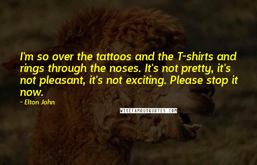 Elton John Quotes: I'm so over the tattoos and the T-shirts and rings through the noses. It's not pretty, it's not pleasant, it's not exciting. Please stop it now.