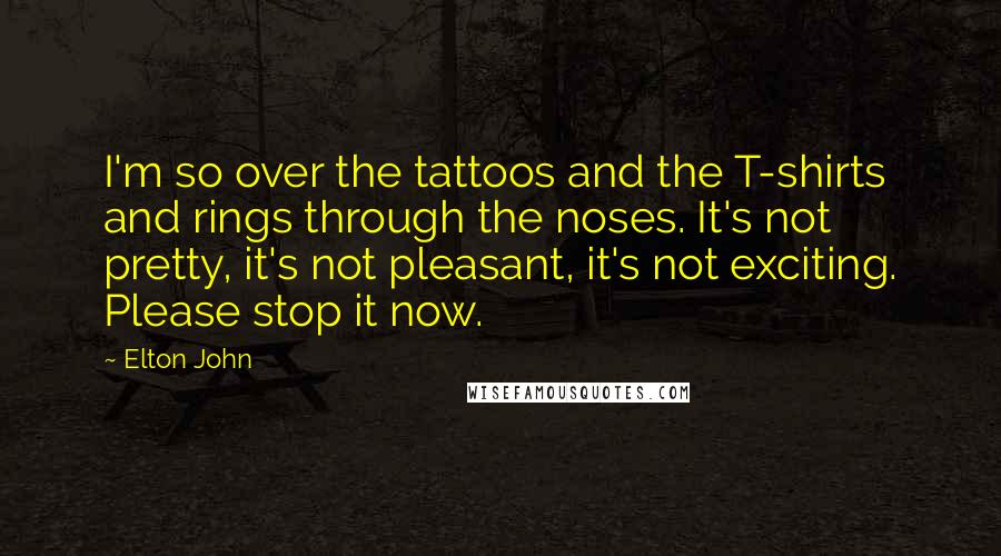 Elton John Quotes: I'm so over the tattoos and the T-shirts and rings through the noses. It's not pretty, it's not pleasant, it's not exciting. Please stop it now.
