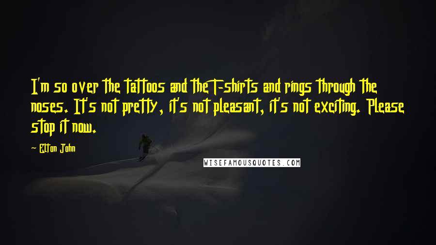 Elton John Quotes: I'm so over the tattoos and the T-shirts and rings through the noses. It's not pretty, it's not pleasant, it's not exciting. Please stop it now.