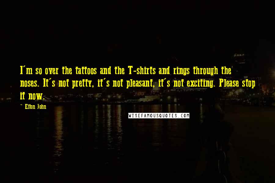 Elton John Quotes: I'm so over the tattoos and the T-shirts and rings through the noses. It's not pretty, it's not pleasant, it's not exciting. Please stop it now.