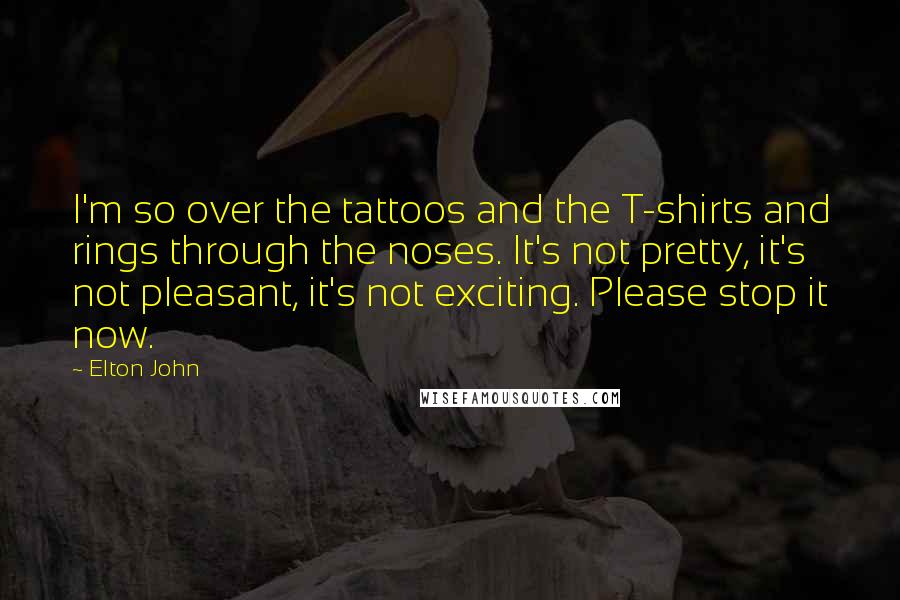 Elton John Quotes: I'm so over the tattoos and the T-shirts and rings through the noses. It's not pretty, it's not pleasant, it's not exciting. Please stop it now.