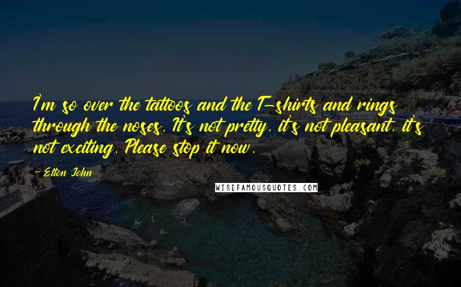 Elton John Quotes: I'm so over the tattoos and the T-shirts and rings through the noses. It's not pretty, it's not pleasant, it's not exciting. Please stop it now.