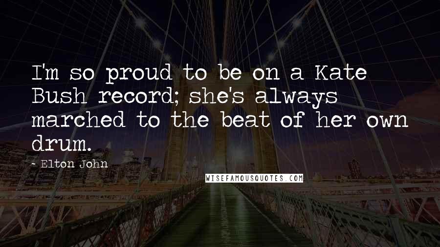 Elton John Quotes: I'm so proud to be on a Kate Bush record; she's always marched to the beat of her own drum.