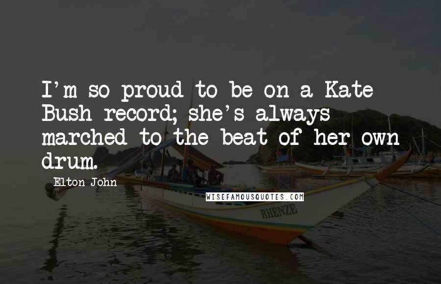 Elton John Quotes: I'm so proud to be on a Kate Bush record; she's always marched to the beat of her own drum.