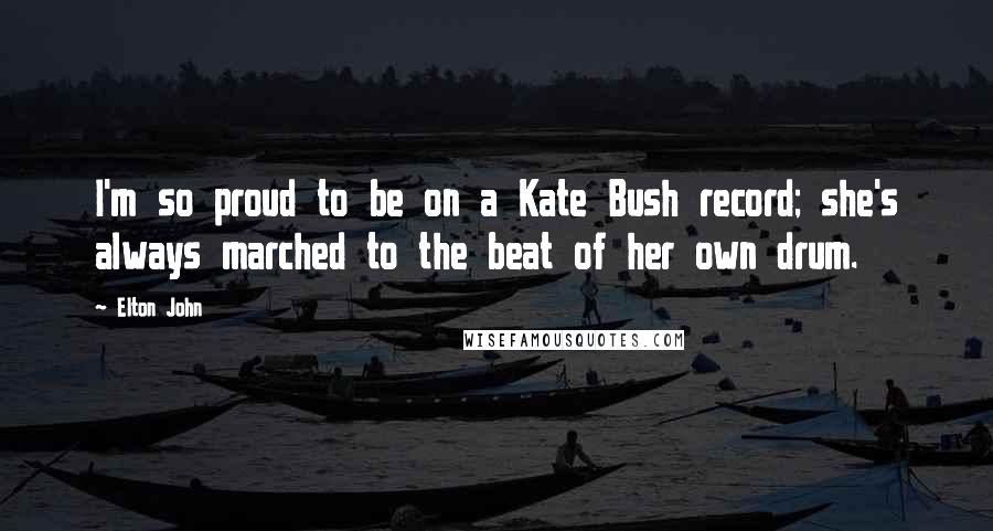 Elton John Quotes: I'm so proud to be on a Kate Bush record; she's always marched to the beat of her own drum.