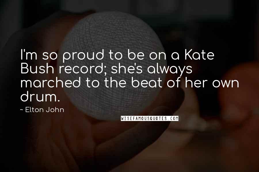 Elton John Quotes: I'm so proud to be on a Kate Bush record; she's always marched to the beat of her own drum.