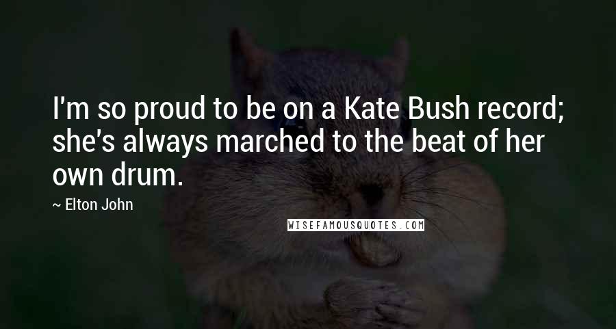 Elton John Quotes: I'm so proud to be on a Kate Bush record; she's always marched to the beat of her own drum.