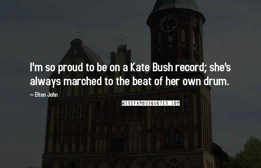 Elton John Quotes: I'm so proud to be on a Kate Bush record; she's always marched to the beat of her own drum.