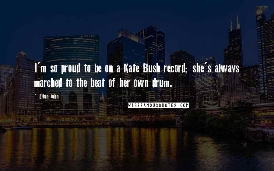 Elton John Quotes: I'm so proud to be on a Kate Bush record; she's always marched to the beat of her own drum.