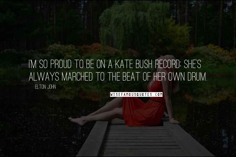 Elton John Quotes: I'm so proud to be on a Kate Bush record; she's always marched to the beat of her own drum.