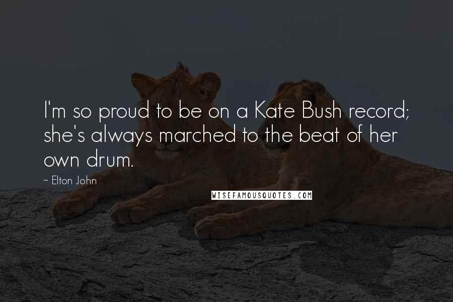 Elton John Quotes: I'm so proud to be on a Kate Bush record; she's always marched to the beat of her own drum.