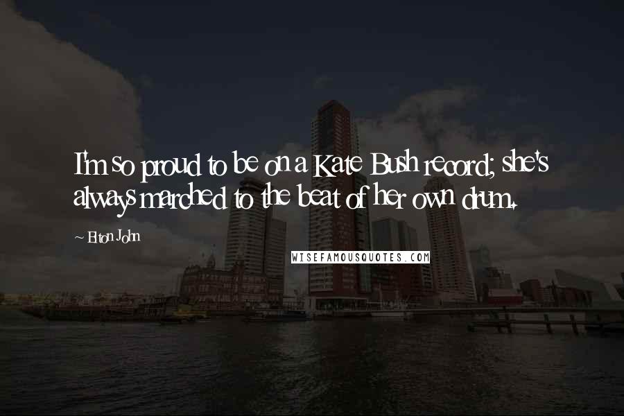 Elton John Quotes: I'm so proud to be on a Kate Bush record; she's always marched to the beat of her own drum.