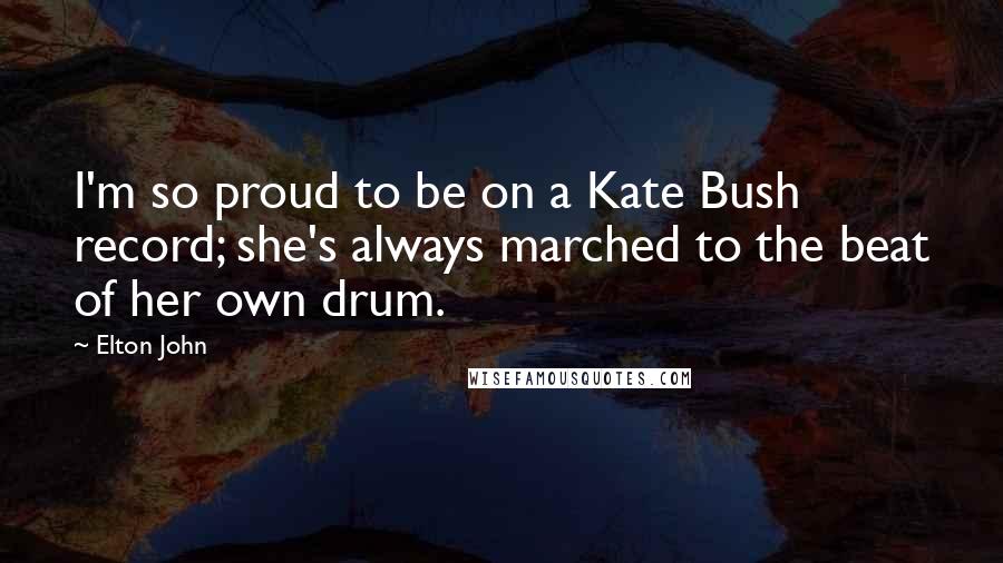Elton John Quotes: I'm so proud to be on a Kate Bush record; she's always marched to the beat of her own drum.