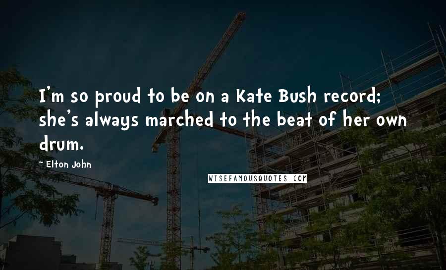 Elton John Quotes: I'm so proud to be on a Kate Bush record; she's always marched to the beat of her own drum.