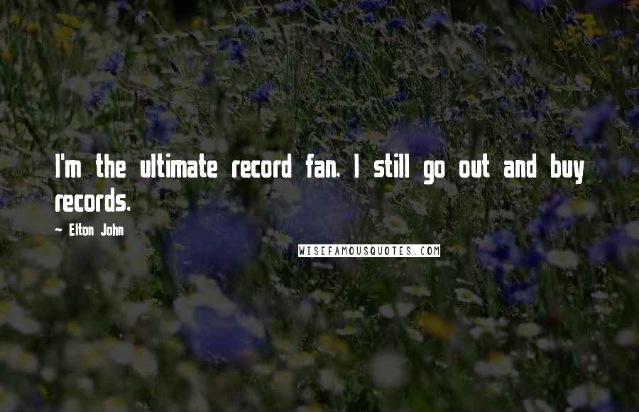 Elton John Quotes: I'm the ultimate record fan. I still go out and buy records.