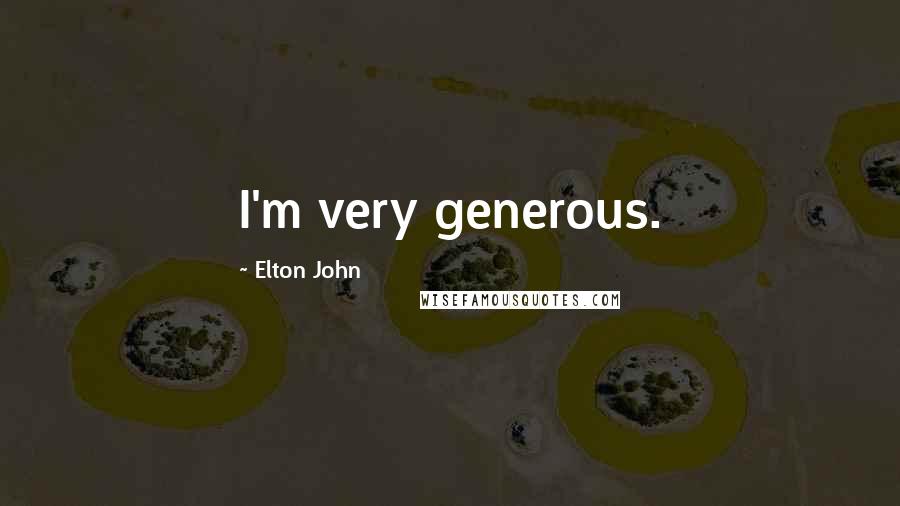 Elton John Quotes: I'm very generous.