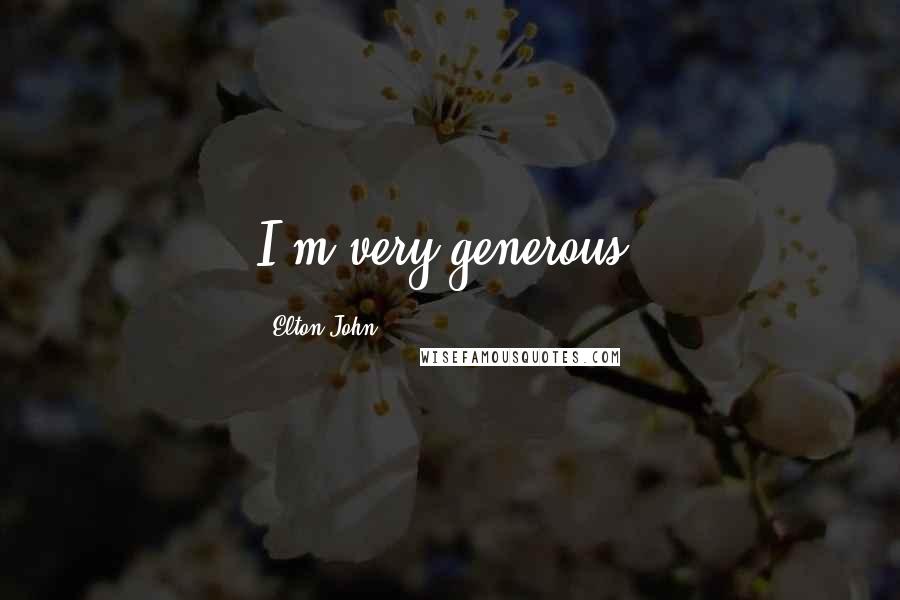 Elton John Quotes: I'm very generous.
