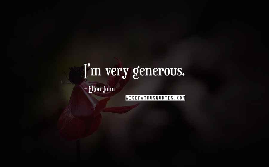 Elton John Quotes: I'm very generous.