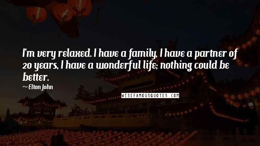Elton John Quotes: I'm very relaxed. I have a family, I have a partner of 20 years, I have a wonderful life; nothing could be better.